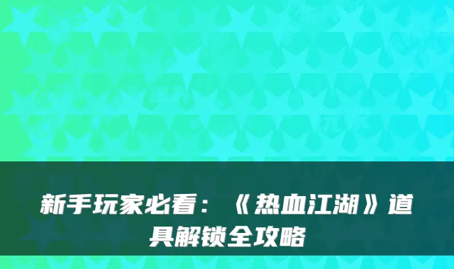 新手玩家必看：《热血江湖》道具解锁全攻略