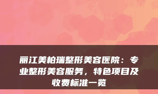 丽江美柏瑞整形美容医院：专业整形美容服务，特色项目及收费标准一览