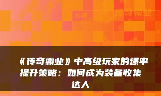 《传奇霸业》中高级玩家的爆率提升策略：如何成为装备收集达人