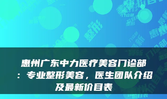 惠州广东中力医疗美容门诊部:专业整形美容,医生团队介绍及最新价目表