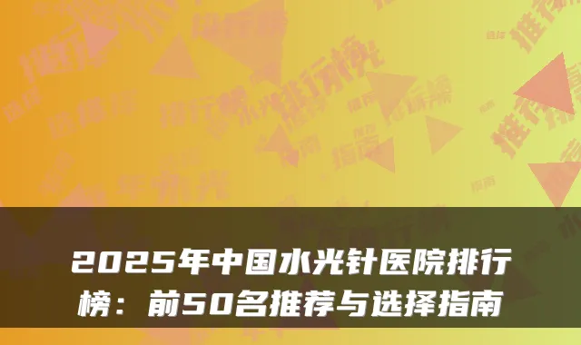 2025年中国水光针医院排行榜:前50名推荐与选择指南