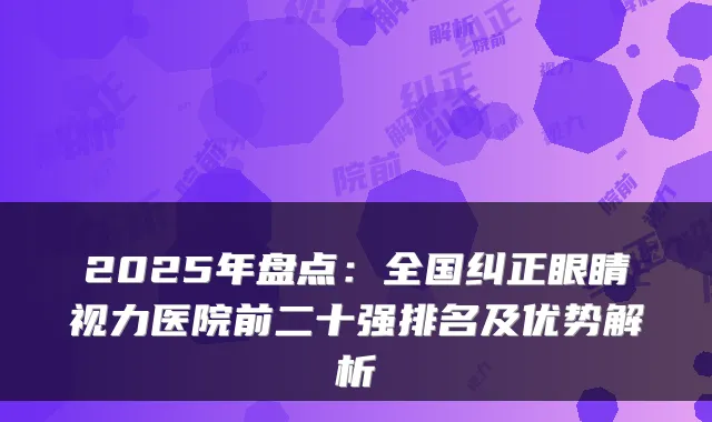 2025年盘点：全国纠正眼睛视力医院前二十强排名及优势解析