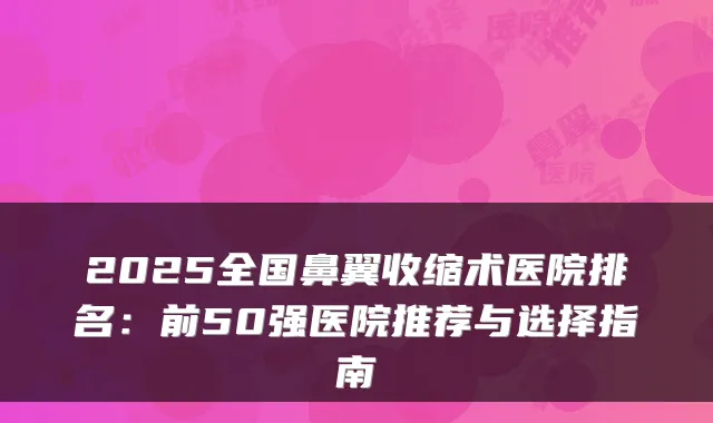 2025全国鼻翼收缩术医院排名：前50强医院推荐与选择指南