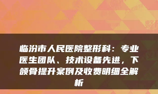 临汾市人民医院整形科：专业医生团队、技术设备先进，下颌骨提升案例及收费明细全解析