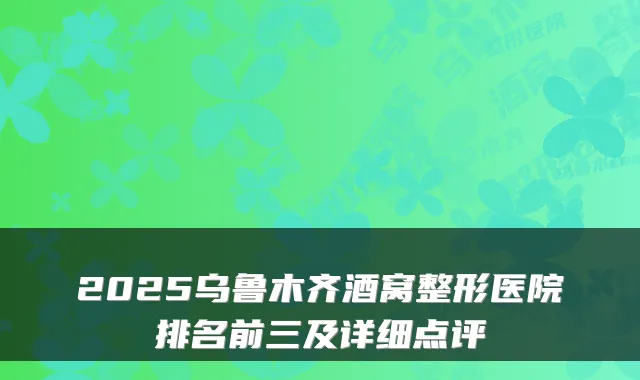 2025乌鲁木齐酒窝整形医院排名前三及详细点评