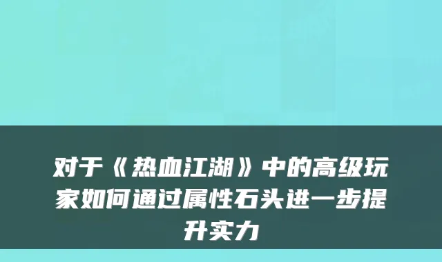 对于《热血江湖》中的高级玩家如何通过属性石头进一步提升实力