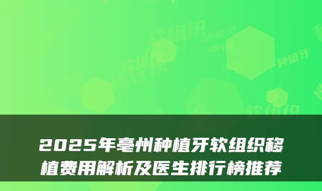 2025年亳州种植牙软组织移植费用解析及医生排行榜推荐