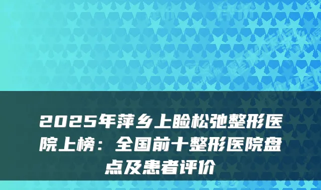 2025年萍乡上睑松弛整形医院上榜：全国前十整形医院盘点及患者评价