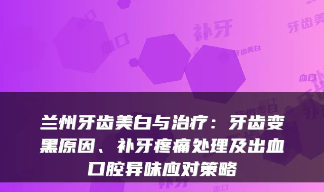 兰州牙齿美白与：牙齿变黑原因、补牙疼痛处理及出血口腔异味应对策略