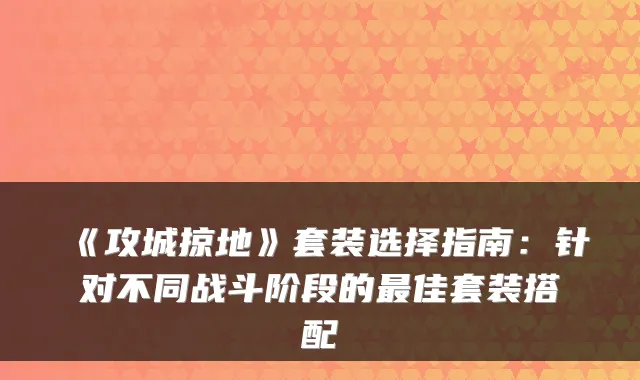 《攻城掠地》套装选择指南：针对不同战斗阶段的佳套装搭配