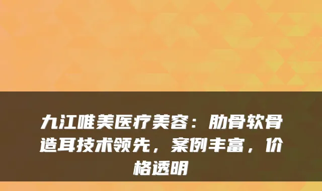 九江唯美医疗美容：肋骨软骨造耳技术领先，案例丰富，价格透明