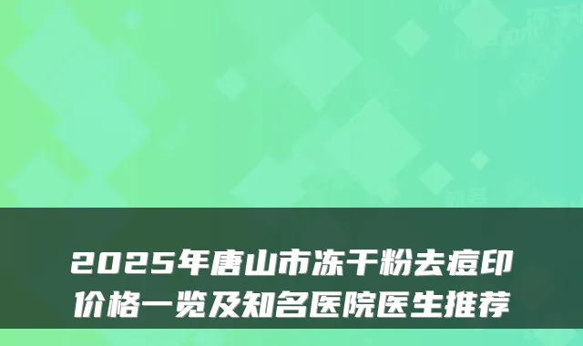 2025年唐山市冻干粉去痘印价格一览及知名医院医生推荐