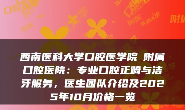 西南医科大学口腔医学院・附属口腔医院：专业口腔正畸与洁牙服务，医生团队介绍及2025年10月价格一览