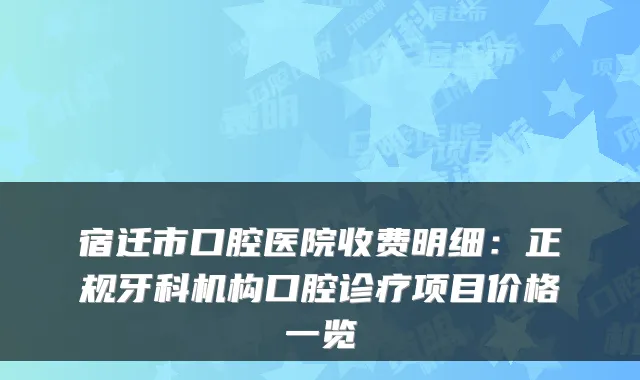 宿迁市口腔医院收费明细：正规牙科机构口腔诊疗项目价格一览