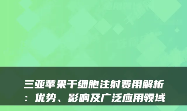 三亚苹果干细胞注射费用解析：优势、影响及广泛应用领域