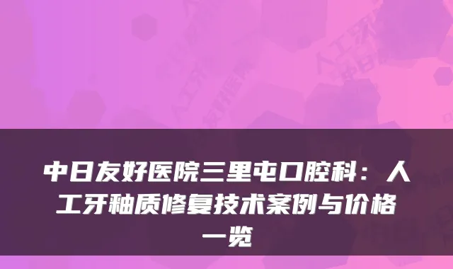 中日友好医院三里屯口腔科：人工牙釉质修复技术案例与价格一览