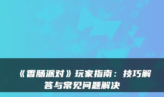 《香肠派对》玩家指南：技巧解答与常见问题解决