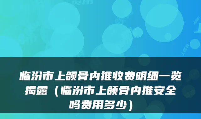 临汾市上颌骨内推收费明细一览揭露（临汾市上颌骨内推安全吗费用多少）