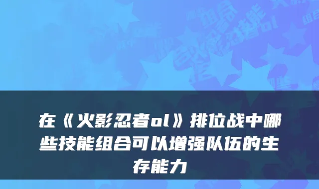 在《火影忍者ol》排位战中哪些技能组合可以增强队伍的生存能力