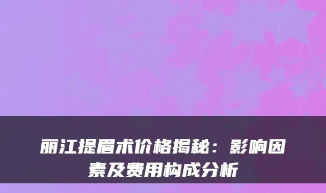 丽江提眉术价格揭秘：影响因素及费用构成分析