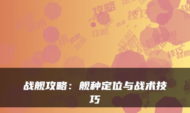 战舰攻略：舰种定位与战术技巧