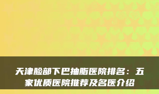 天津脸部下巴抽脂医院排名：五家优质医院推荐及名医介绍