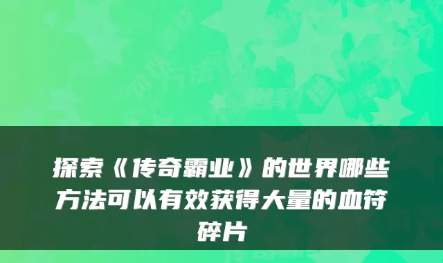 探索《传奇霸业》的世界哪些方法可以有效获得大量的血符碎片