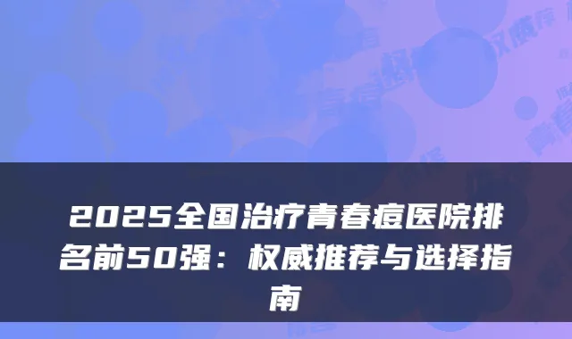2025全国青春痘医院排名前50强：推荐与选择指南