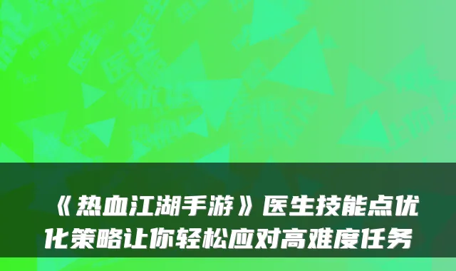 《热血江湖手游》医生技能点优化策略让你轻松应对高难度任务