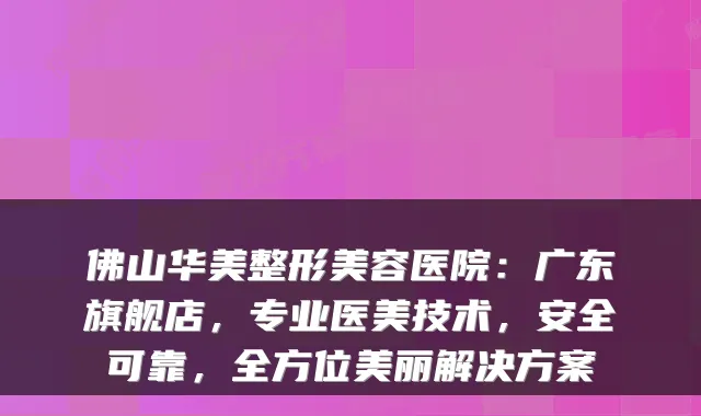 佛山华美整形美容医院:广东旗舰店,专业医美技术,安全可靠,全方位美丽解决方案