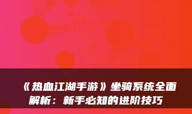 《热血江湖手游》坐骑系统全面解析：新手必知的进阶技巧