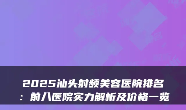 2025汕头射频美容医院排名：前八医院实力解析及价格一览