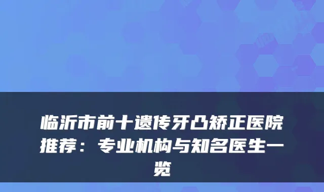 临沂市前十遗传牙凸矫正医院推荐：专业机构与知名医生一览