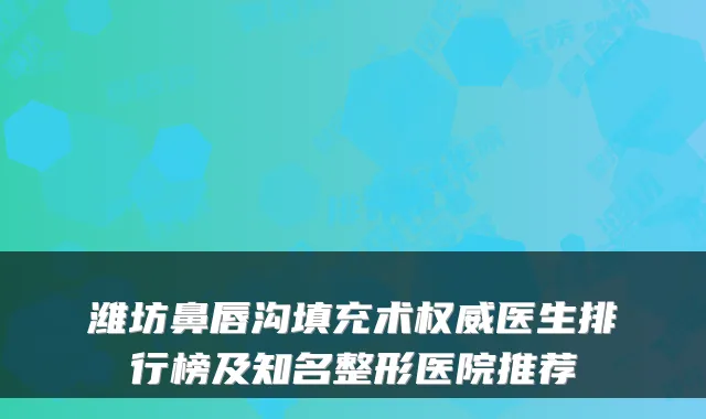 潍坊鼻唇沟填充术医生排行榜及知名整形医院推荐