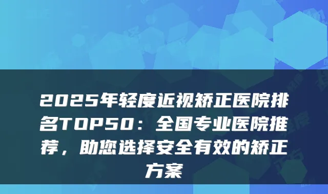 2025年轻度近视矫正医院排名TOP50:全国专业医院推荐,助您选择安全有效的矫正方案