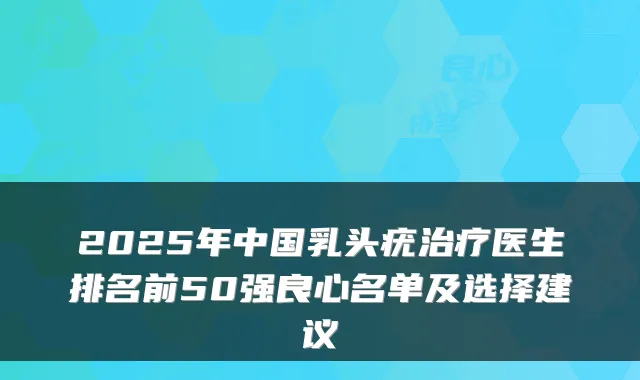 2025年中国乳头疣医生排名前50强良心名单及选择建议