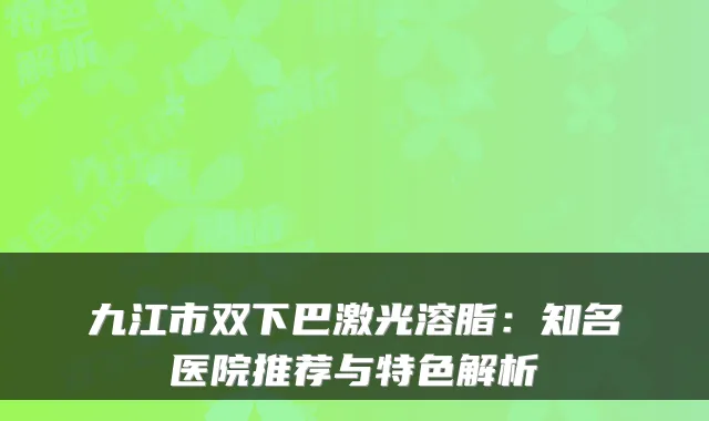 九江市双下巴激光溶脂:知名医院推荐与特色解析