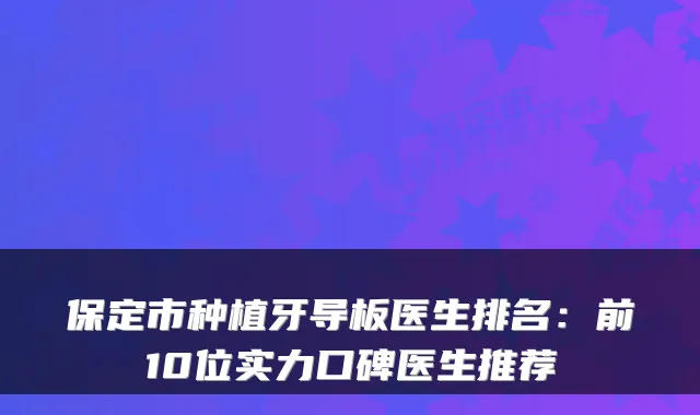 保定市种植牙导板医生排名：前10位实力口碑医生推荐