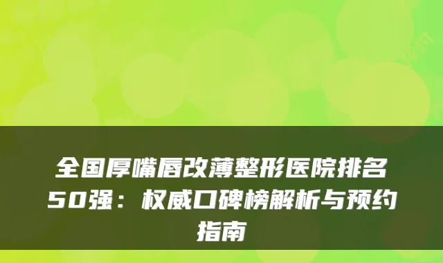 全国厚嘴唇改薄整形医院排名50强：口碑榜解析与预约指南