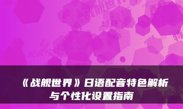 《战舰世界》日语配音特色解析与个性化设置指南