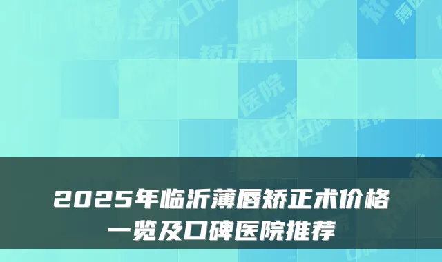 2025年临沂薄唇矫正术价格一览及口碑医院推荐