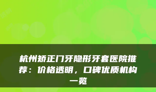 杭州矫正门牙隐形牙套医院推荐：价格透明，口碑优质机构一览
