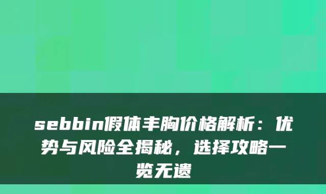sebbin假体丰胸价格解析：优势与风险全揭秘，选择攻略一览无遗