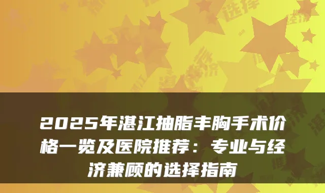 2025年湛江抽脂丰胸手术价格一览及医院推荐：专业与经济兼顾的选择指南