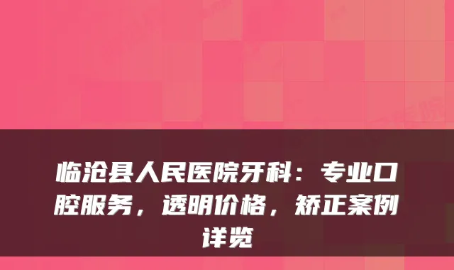 临沧县人民医院牙科：专业口腔服务，透明价格，矫正案例详览