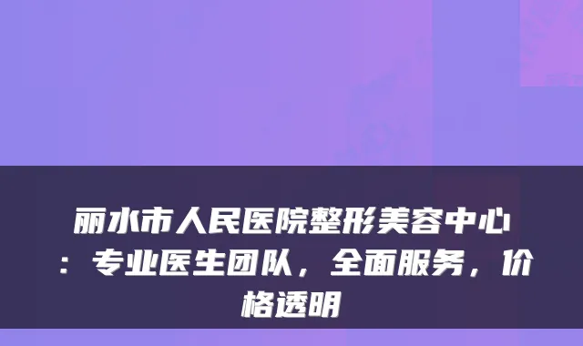 丽水市人民医院整形美容中心：专业医生团队，全面服务，价格透明