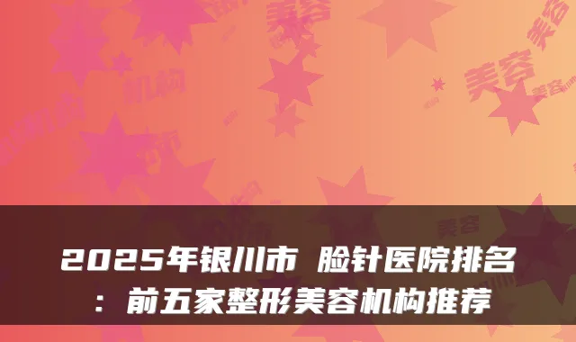 2025年银川市廋脸针医院排名：前五家整形美容机构推荐