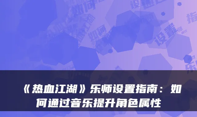 《热血江湖》乐师设置指南：如何通过音乐提升角色属性