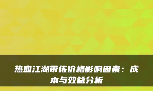 热血江湖带练价格影响因素：成本与效益分析