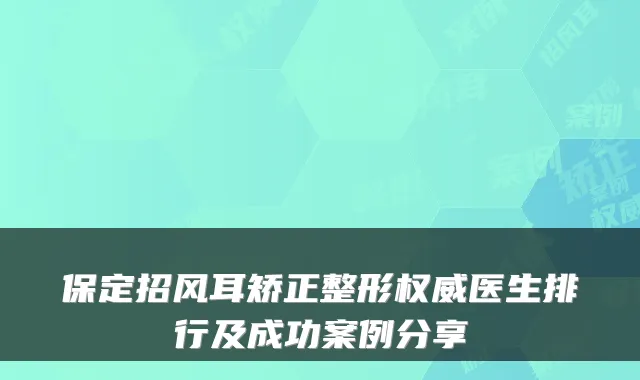 保定招风耳矫正整形医生排行及成功案例分享